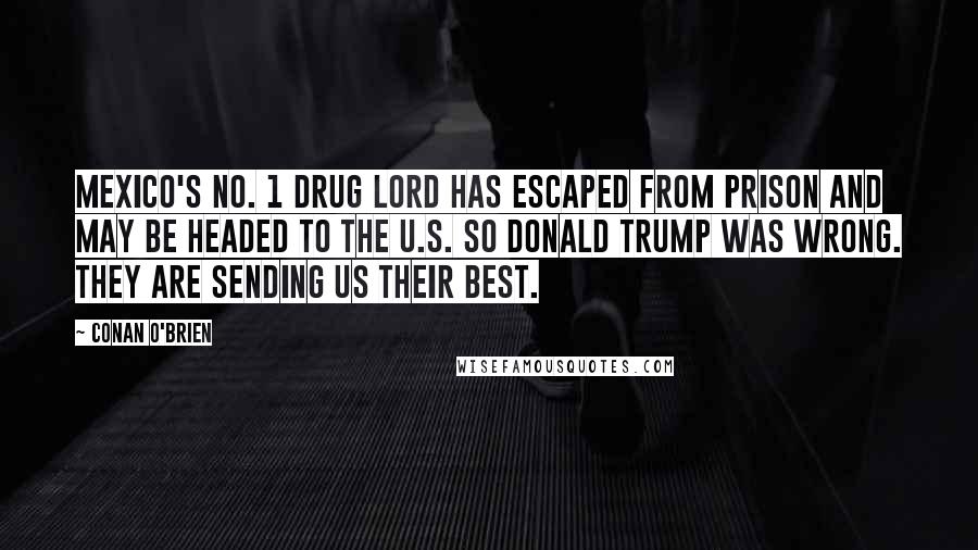 Conan O'Brien Quotes: Mexico's No. 1 drug lord has escaped from prison and may be headed to the U.S. So Donald Trump was wrong. They ARE sending us their best.