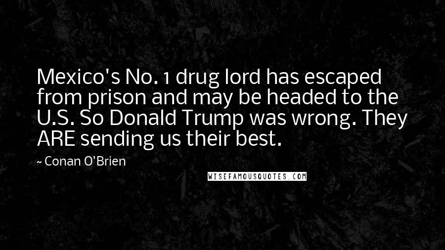 Conan O'Brien Quotes: Mexico's No. 1 drug lord has escaped from prison and may be headed to the U.S. So Donald Trump was wrong. They ARE sending us their best.