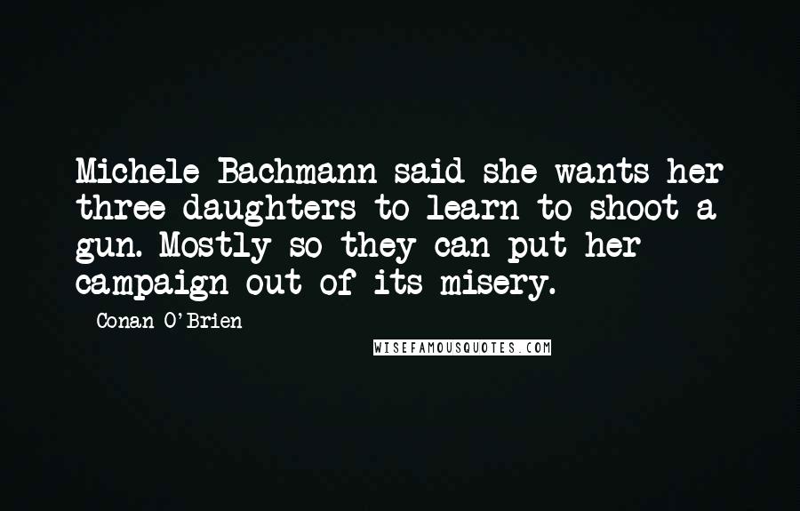 Conan O'Brien Quotes: Michele Bachmann said she wants her three daughters to learn to shoot a gun. Mostly so they can put her campaign out of its misery.