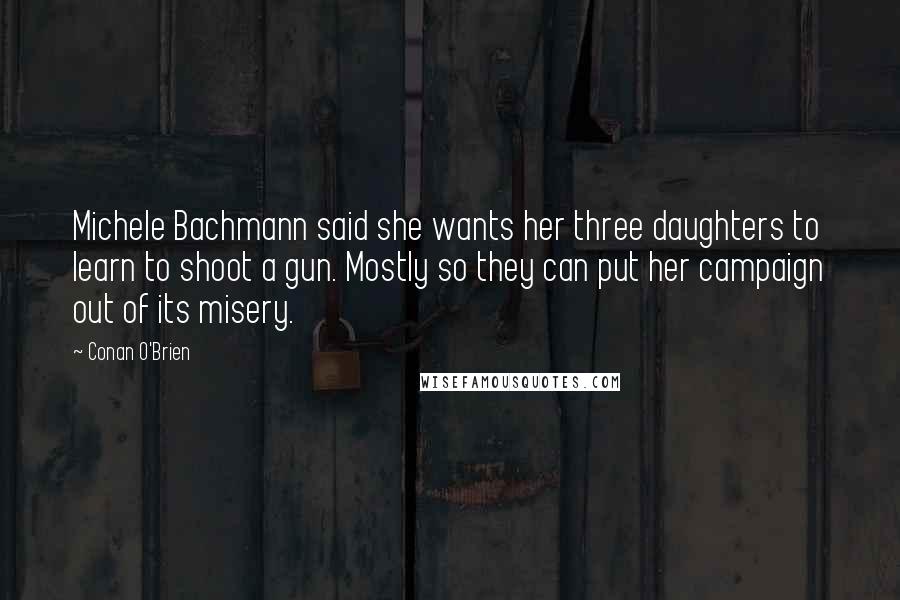 Conan O'Brien Quotes: Michele Bachmann said she wants her three daughters to learn to shoot a gun. Mostly so they can put her campaign out of its misery.