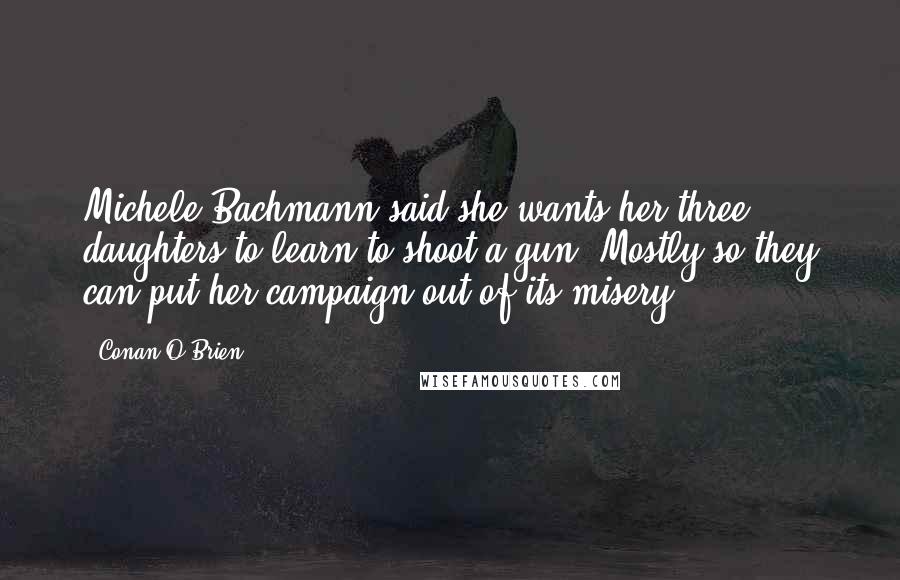 Conan O'Brien Quotes: Michele Bachmann said she wants her three daughters to learn to shoot a gun. Mostly so they can put her campaign out of its misery.