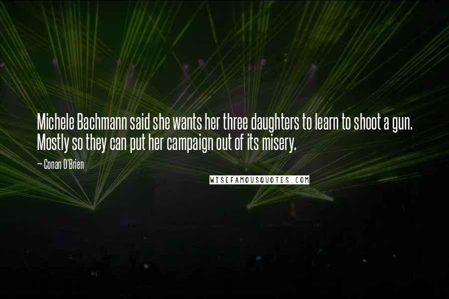 Conan O'Brien Quotes: Michele Bachmann said she wants her three daughters to learn to shoot a gun. Mostly so they can put her campaign out of its misery.