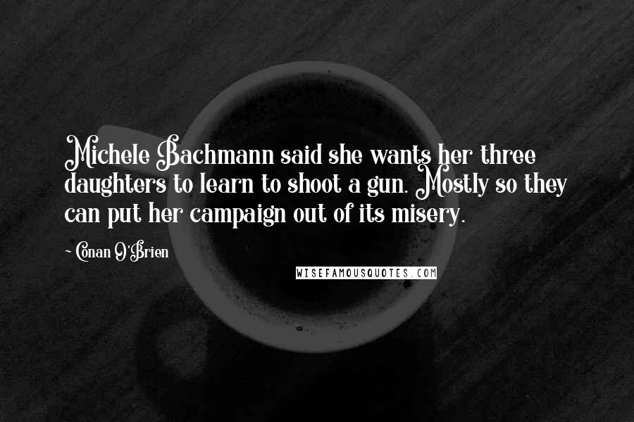 Conan O'Brien Quotes: Michele Bachmann said she wants her three daughters to learn to shoot a gun. Mostly so they can put her campaign out of its misery.