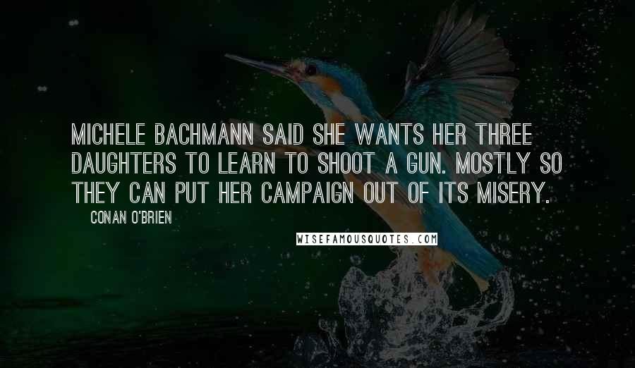 Conan O'Brien Quotes: Michele Bachmann said she wants her three daughters to learn to shoot a gun. Mostly so they can put her campaign out of its misery.