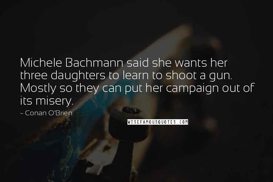 Conan O'Brien Quotes: Michele Bachmann said she wants her three daughters to learn to shoot a gun. Mostly so they can put her campaign out of its misery.