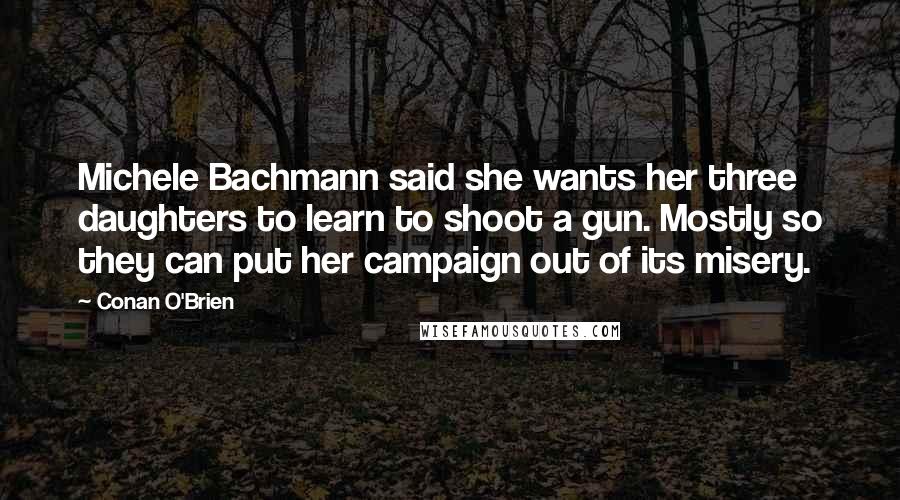 Conan O'Brien Quotes: Michele Bachmann said she wants her three daughters to learn to shoot a gun. Mostly so they can put her campaign out of its misery.