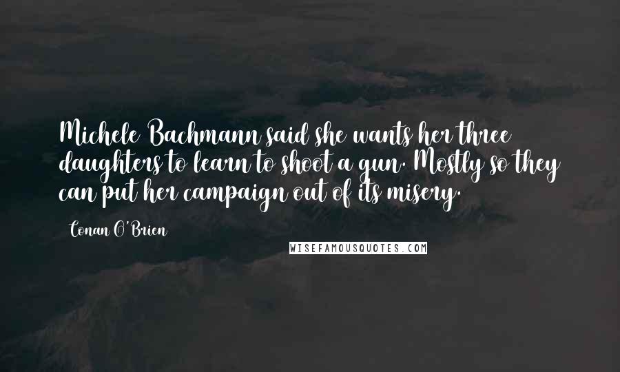 Conan O'Brien Quotes: Michele Bachmann said she wants her three daughters to learn to shoot a gun. Mostly so they can put her campaign out of its misery.