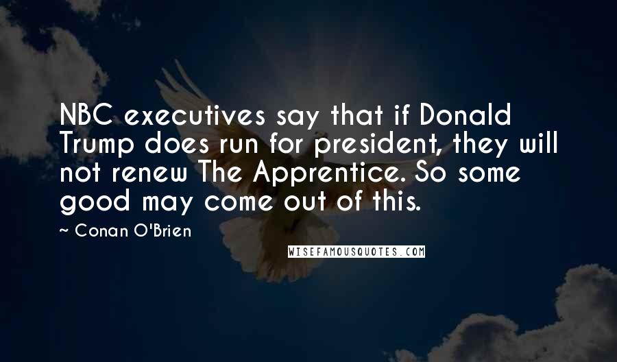 Conan O'Brien Quotes: NBC executives say that if Donald Trump does run for president, they will not renew The Apprentice. So some good may come out of this.