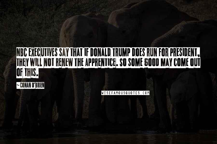 Conan O'Brien Quotes: NBC executives say that if Donald Trump does run for president, they will not renew The Apprentice. So some good may come out of this.