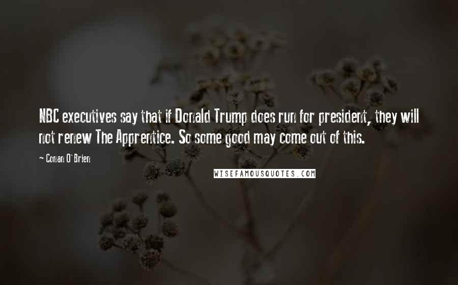 Conan O'Brien Quotes: NBC executives say that if Donald Trump does run for president, they will not renew The Apprentice. So some good may come out of this.