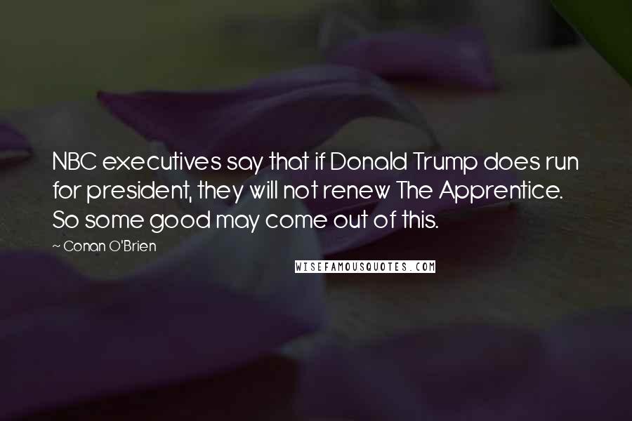 Conan O'Brien Quotes: NBC executives say that if Donald Trump does run for president, they will not renew The Apprentice. So some good may come out of this.