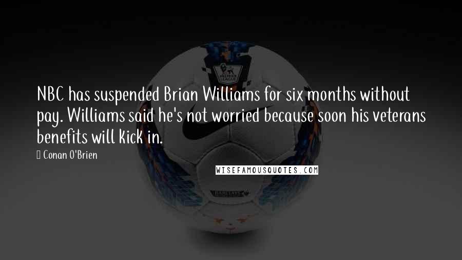 Conan O'Brien Quotes: NBC has suspended Brian Williams for six months without pay. Williams said he's not worried because soon his veterans benefits will kick in.