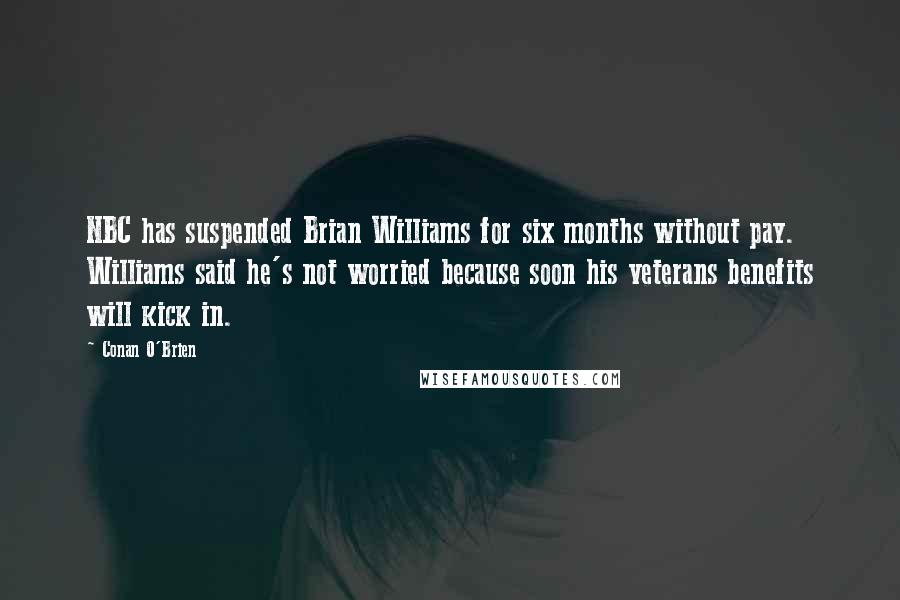 Conan O'Brien Quotes: NBC has suspended Brian Williams for six months without pay. Williams said he's not worried because soon his veterans benefits will kick in.