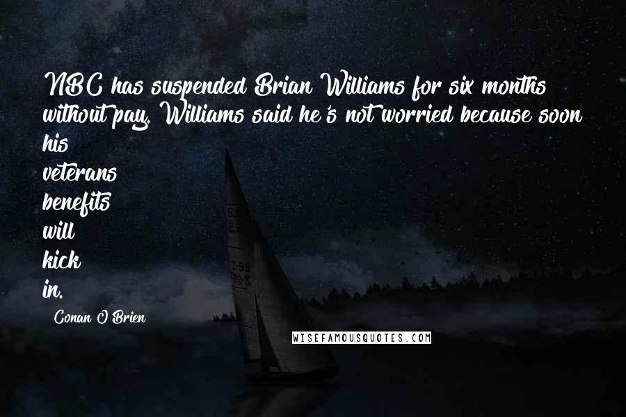 Conan O'Brien Quotes: NBC has suspended Brian Williams for six months without pay. Williams said he's not worried because soon his veterans benefits will kick in.