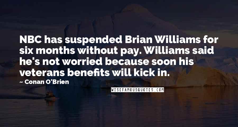 Conan O'Brien Quotes: NBC has suspended Brian Williams for six months without pay. Williams said he's not worried because soon his veterans benefits will kick in.