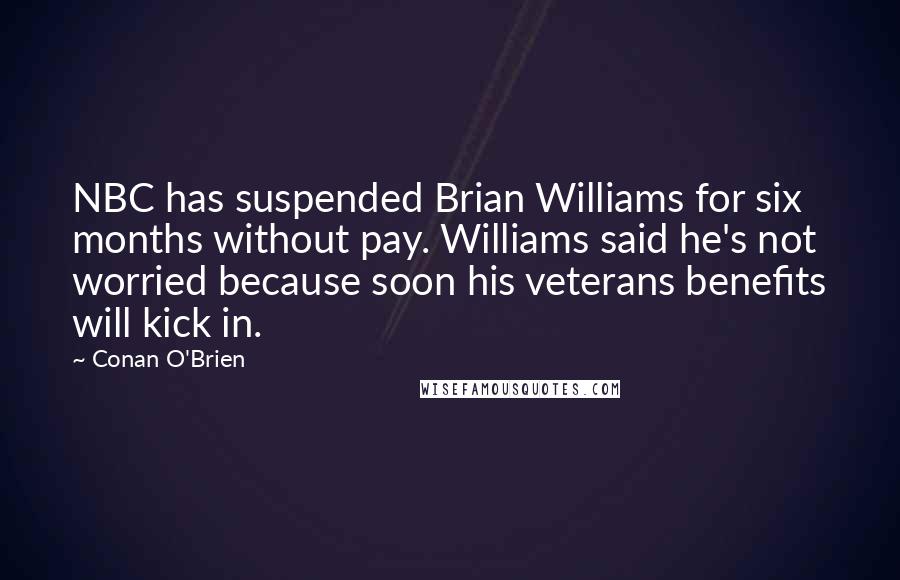 Conan O'Brien Quotes: NBC has suspended Brian Williams for six months without pay. Williams said he's not worried because soon his veterans benefits will kick in.