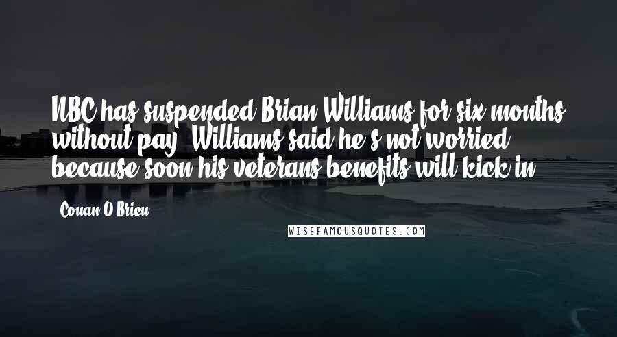 Conan O'Brien Quotes: NBC has suspended Brian Williams for six months without pay. Williams said he's not worried because soon his veterans benefits will kick in.