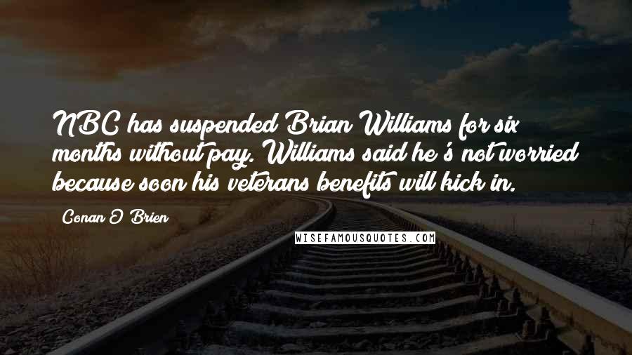 Conan O'Brien Quotes: NBC has suspended Brian Williams for six months without pay. Williams said he's not worried because soon his veterans benefits will kick in.