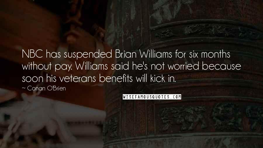 Conan O'Brien Quotes: NBC has suspended Brian Williams for six months without pay. Williams said he's not worried because soon his veterans benefits will kick in.