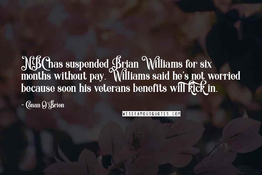 Conan O'Brien Quotes: NBC has suspended Brian Williams for six months without pay. Williams said he's not worried because soon his veterans benefits will kick in.