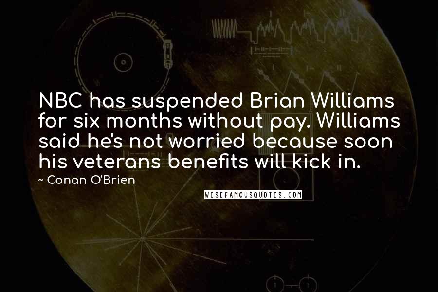 Conan O'Brien Quotes: NBC has suspended Brian Williams for six months without pay. Williams said he's not worried because soon his veterans benefits will kick in.