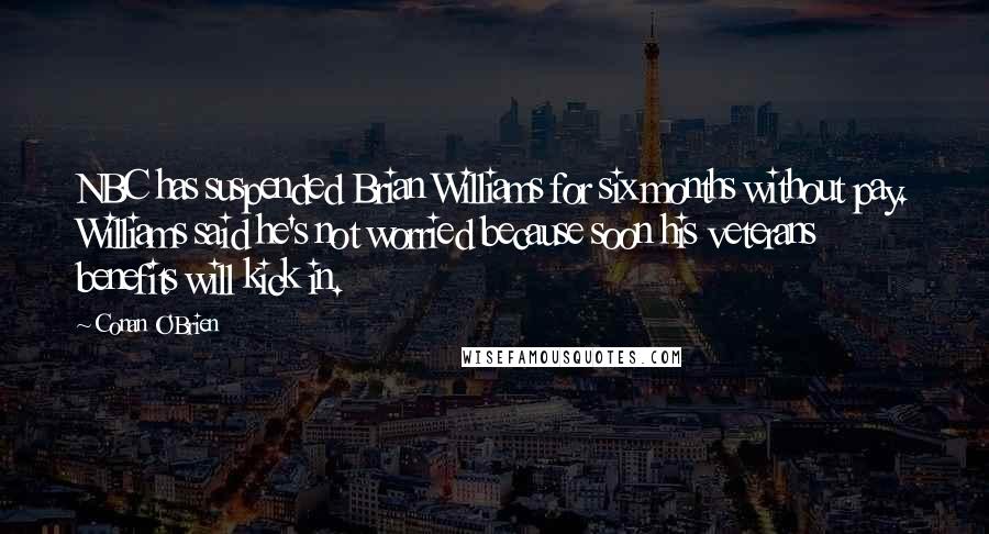 Conan O'Brien Quotes: NBC has suspended Brian Williams for six months without pay. Williams said he's not worried because soon his veterans benefits will kick in.