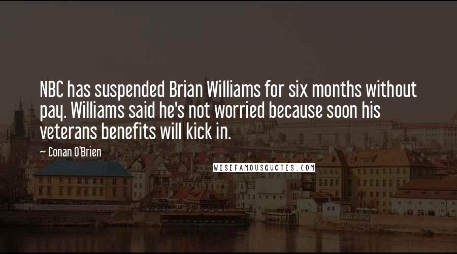 Conan O'Brien Quotes: NBC has suspended Brian Williams for six months without pay. Williams said he's not worried because soon his veterans benefits will kick in.