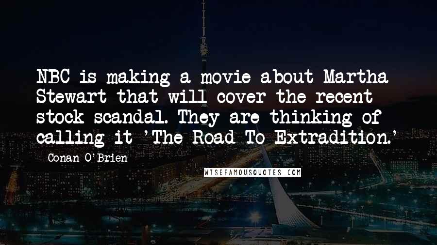 Conan O'Brien Quotes: NBC is making a movie about Martha Stewart that will cover the recent stock scandal. They are thinking of calling it 'The Road To Extradition.'