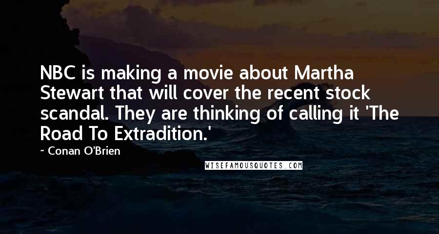 Conan O'Brien Quotes: NBC is making a movie about Martha Stewart that will cover the recent stock scandal. They are thinking of calling it 'The Road To Extradition.'