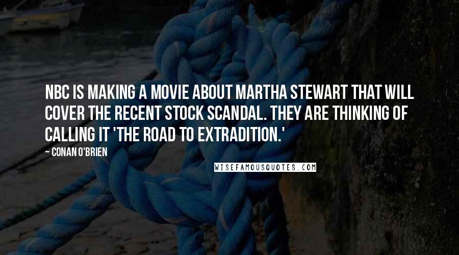 Conan O'Brien Quotes: NBC is making a movie about Martha Stewart that will cover the recent stock scandal. They are thinking of calling it 'The Road To Extradition.'