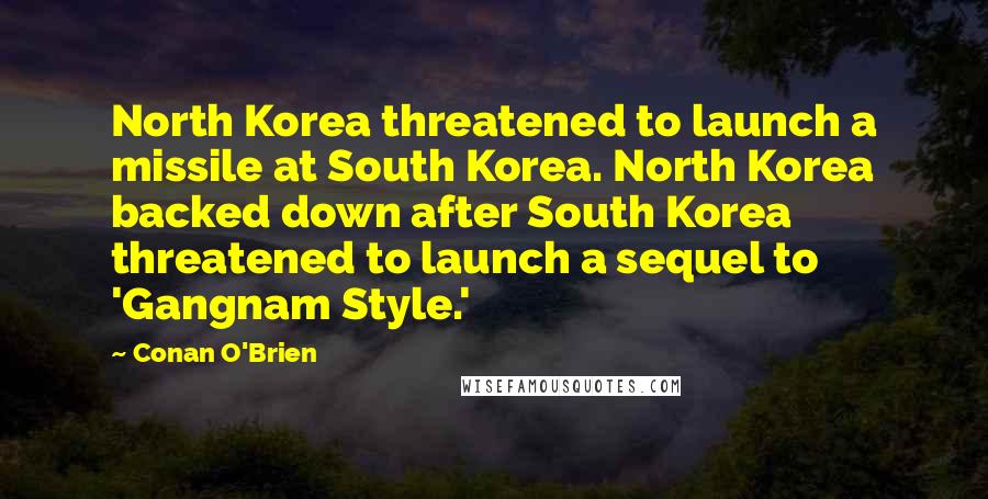 Conan O'Brien Quotes: North Korea threatened to launch a missile at South Korea. North Korea backed down after South Korea threatened to launch a sequel to 'Gangnam Style.'