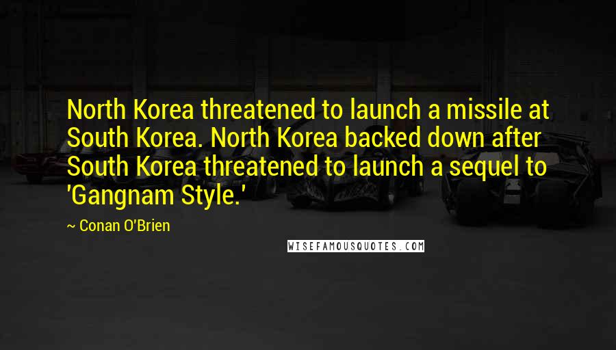 Conan O'Brien Quotes: North Korea threatened to launch a missile at South Korea. North Korea backed down after South Korea threatened to launch a sequel to 'Gangnam Style.'