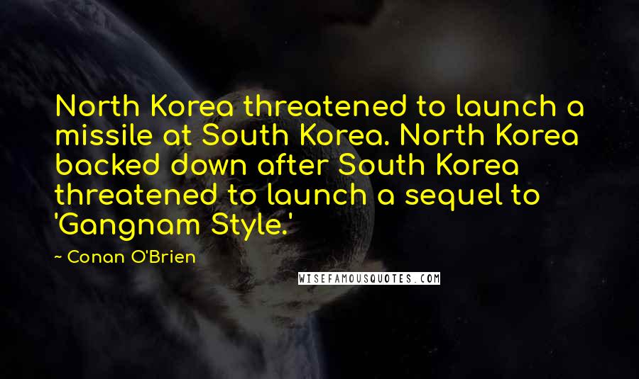 Conan O'Brien Quotes: North Korea threatened to launch a missile at South Korea. North Korea backed down after South Korea threatened to launch a sequel to 'Gangnam Style.'