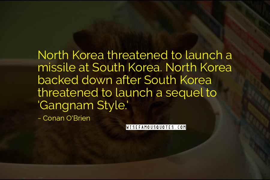 Conan O'Brien Quotes: North Korea threatened to launch a missile at South Korea. North Korea backed down after South Korea threatened to launch a sequel to 'Gangnam Style.'