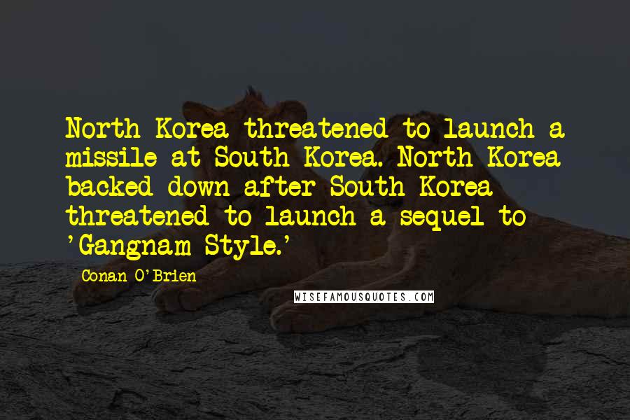 Conan O'Brien Quotes: North Korea threatened to launch a missile at South Korea. North Korea backed down after South Korea threatened to launch a sequel to 'Gangnam Style.'