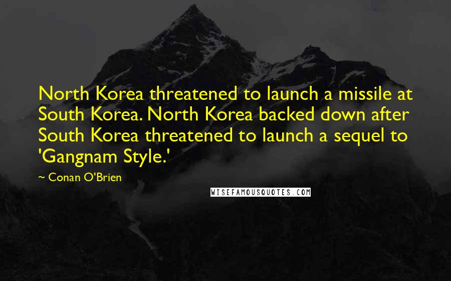 Conan O'Brien Quotes: North Korea threatened to launch a missile at South Korea. North Korea backed down after South Korea threatened to launch a sequel to 'Gangnam Style.'