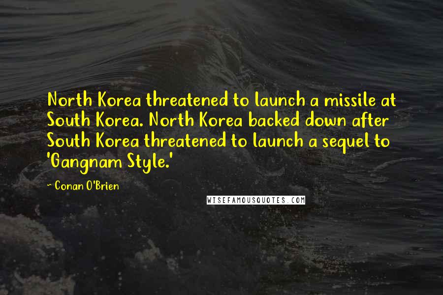 Conan O'Brien Quotes: North Korea threatened to launch a missile at South Korea. North Korea backed down after South Korea threatened to launch a sequel to 'Gangnam Style.'