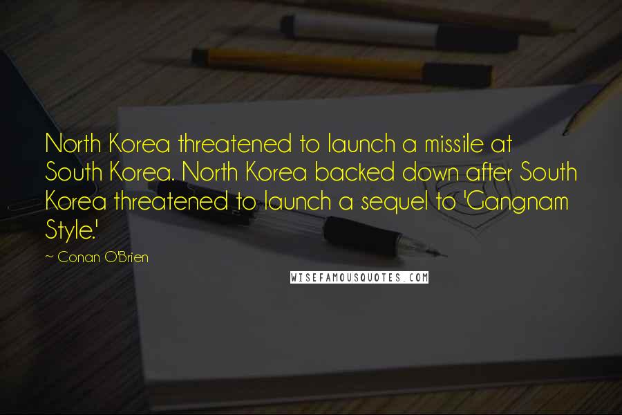 Conan O'Brien Quotes: North Korea threatened to launch a missile at South Korea. North Korea backed down after South Korea threatened to launch a sequel to 'Gangnam Style.'
