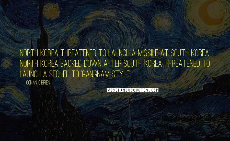 Conan O'Brien Quotes: North Korea threatened to launch a missile at South Korea. North Korea backed down after South Korea threatened to launch a sequel to 'Gangnam Style.'