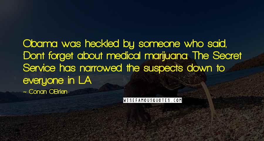 Conan O'Brien Quotes: Obama was heckled by someone who said, 'Don't forget about medical marijuana.' The Secret Service has narrowed the suspects down to everyone in L.A.