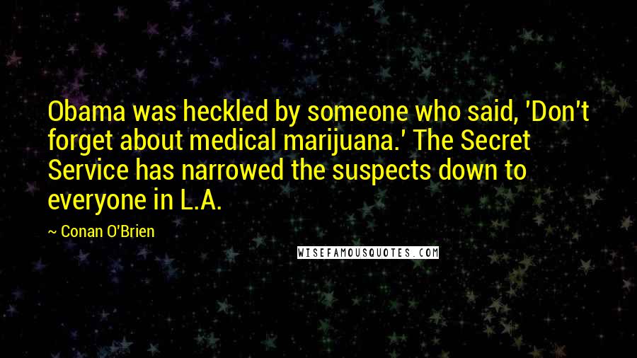 Conan O'Brien Quotes: Obama was heckled by someone who said, 'Don't forget about medical marijuana.' The Secret Service has narrowed the suspects down to everyone in L.A.