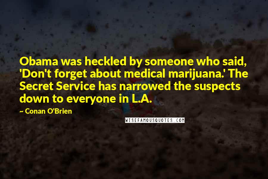 Conan O'Brien Quotes: Obama was heckled by someone who said, 'Don't forget about medical marijuana.' The Secret Service has narrowed the suspects down to everyone in L.A.