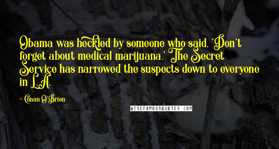 Conan O'Brien Quotes: Obama was heckled by someone who said, 'Don't forget about medical marijuana.' The Secret Service has narrowed the suspects down to everyone in L.A.