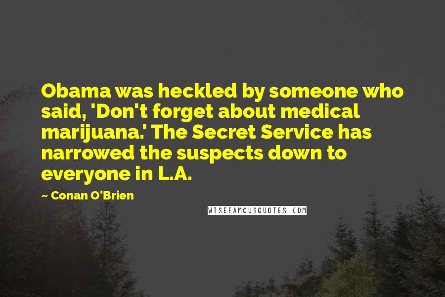 Conan O'Brien Quotes: Obama was heckled by someone who said, 'Don't forget about medical marijuana.' The Secret Service has narrowed the suspects down to everyone in L.A.