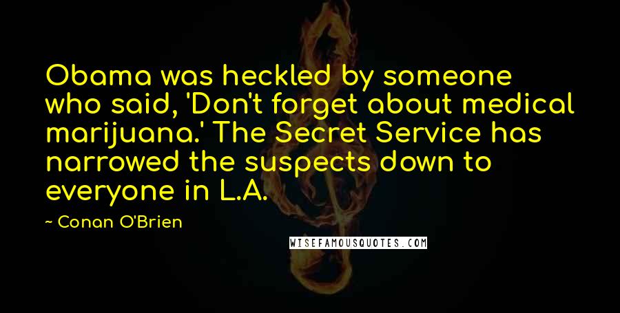 Conan O'Brien Quotes: Obama was heckled by someone who said, 'Don't forget about medical marijuana.' The Secret Service has narrowed the suspects down to everyone in L.A.