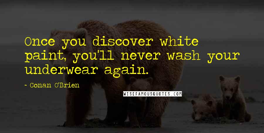 Conan O'Brien Quotes: Once you discover white paint, you'll never wash your underwear again.