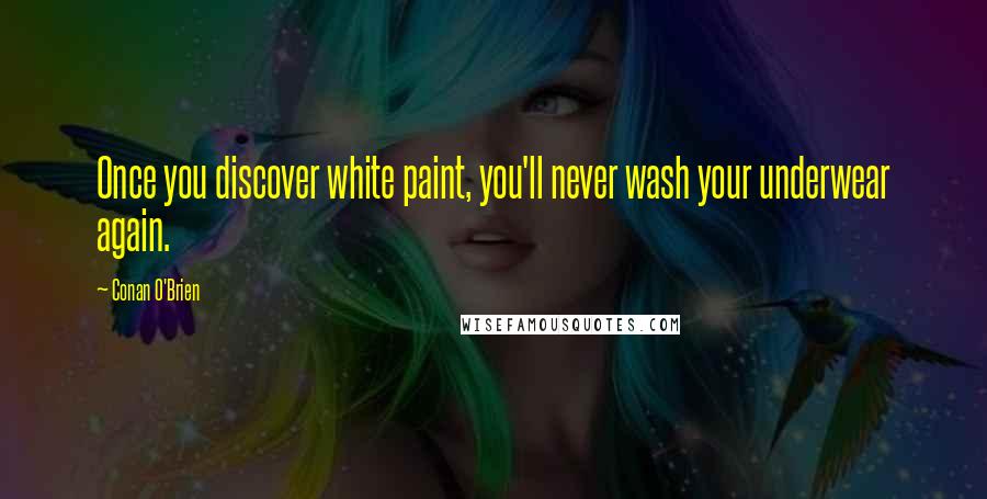 Conan O'Brien Quotes: Once you discover white paint, you'll never wash your underwear again.