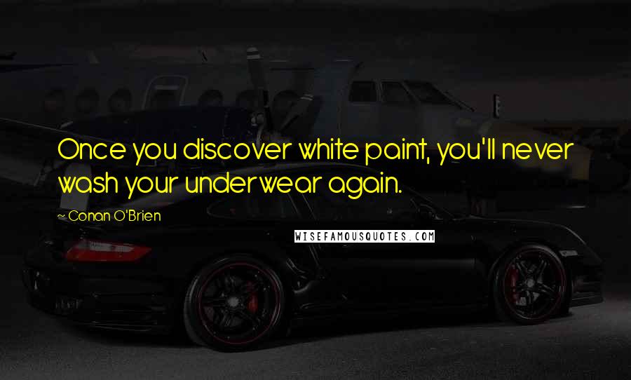 Conan O'Brien Quotes: Once you discover white paint, you'll never wash your underwear again.