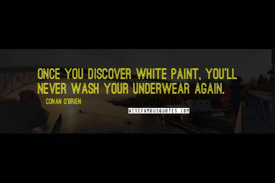 Conan O'Brien Quotes: Once you discover white paint, you'll never wash your underwear again.