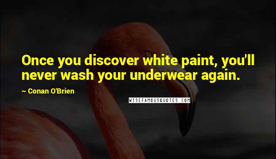 Conan O'Brien Quotes: Once you discover white paint, you'll never wash your underwear again.